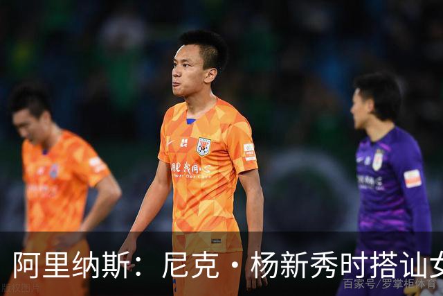 阿里纳斯：尼克·杨新秀时搭讪女孩好久拿不下 我帮他钞能力搞定